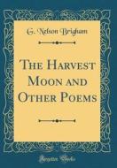 The Harvest Moon and Other Poems (Classic Reprint) di G. Nelson Brigham edito da Forgotten Books