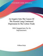 An Inquiry Into the Causes of the Present Long-Continued Depression in the Cotton Trade: With Suggestions for Its Improvement di William Hoyle edito da Kessinger Publishing