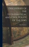 Discourses of the Ecclesiastical and Civil Polity of the Jews di Isaac Abendana edito da LEGARE STREET PR