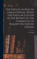 The Grouse in Health and in Disease, Being the Popular Edition of the Report of the Committee of Inquiry on Grouse Disease di Leslie A. S edito da LEGARE STREET PR