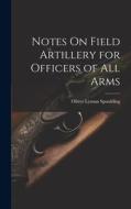 Notes On Field Artillery for Officers of All Arms di Oliver Lyman Spaulding edito da LEGARE STREET PR
