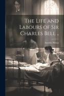 The Life and Labours of Sir Charles Bell .. di Amédée Pichot edito da LEGARE STREET PR