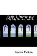 Paolo & Francesca A Tragedy In Four Acts. di Professor Stephen Phillips edito da Bibliolife