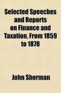 Selected Speeches And Reports On Finance di John Sherman edito da General Books