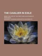 The Cavalier In Exile; Being The Lives O di Margaret Newcastle edito da Rarebooksclub.com