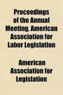 Proceedings of the Annual Meeting, American Association for Labor Legislation Volume 1-3 di American Association for Legislation edito da Rarebooksclub.com