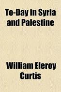 To-day In Syria And Palestine di William Eleroy Curtis edito da General Books