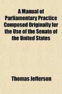 A Manual Of Parliamentary Practice Compo di Thomas Jefferson edito da General Books