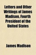 Letters And Other Writings Of James Madison, Fourth President Of The United States di James Madison edito da General Books Llc