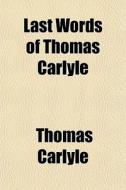 Last Words Of Thomas Carlyle di Thomas Carlyle edito da General Books Llc
