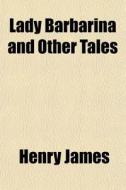 Lady Barbarina And Other Tales di Henry James edito da General Books