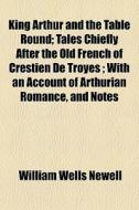 King Arthur And The Table Round; Tales C di William Wells Newell edito da General Books