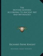 The Mother Goddess According to Ancient Art and Mythology di Richard Payne Knight edito da Kessinger Publishing