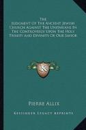 The Judgment of the Ancient Jewish Church Against the Unitarians in the Controversy Upon the Holy Trinity and Divinity of Our Savior di Pierre Allix edito da Kessinger Publishing