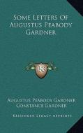 Some Letters of Augustus Peabody Gardner di Augustus Peabody Gardner edito da Kessinger Publishing
