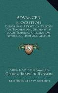 Advanced Elocution: Designed as a Practical Treatise for Teachers and Students in Vocal Training, Articulation, Physical Culture and Gestu di Mrs J. W. Shoemaker edito da Kessinger Publishing