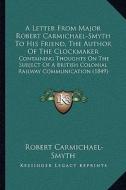 A   Letter from Major Robert Carmichael-Smyth to His Friend, the Author of the Clockmaker: Containing Thoughts on the Subject of a British Colonial Ra di Robert Carmichael-Smyth edito da Kessinger Publishing