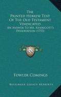 The Printed Hebrew Text of the Old Testament Vindicated: An Answer to Mr. Kennicotta Acentsacentsa A-Acentsa Acentss Dissertation (1753) di Fowler Comings edito da Kessinger Publishing