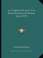 La Compania de Jesus y La Prensa Periodica de Buenos Aires (1875) di Americana Publishing edito da Kessinger Publishing