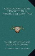 Compilacion de Leyes y Decretos de La Provincia de Jujuy (1907) di Talleres Penitenciaria Nacional Publishe edito da Kessinger Publishing