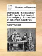 Damon And Phillida; A New Ballad Opera. As It Is Acted By A Company Of Comedians At Tottenham-court Fair. di Colley Cibber edito da Gale Ecco, Print Editions