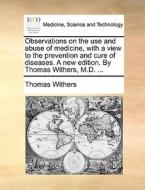 Observations On The Use And Abuse Of Medicine, With A View To The Prevention And Cure Of Diseases. A New Edition. By Thomas Withers, M.d. ... di Thomas Withers edito da Gale Ecco, Print Editions