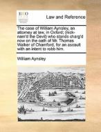 The Case Of William Aynsley, An Attorney At Law, In Oxford; (nick-nam'd The Devil) Who Stands Charg'd Now On The Oath Of Mr. Thomas Walker Of Chamford di William Aynsley edito da Gale Ecco, Print Editions