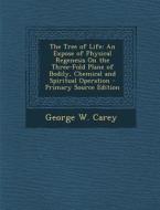 The Tree of Life: An Expose of Physical Regenesis on the Three-Fold Plane of Bodily, Chemical and Spiritual Operation di George W. Carey edito da Nabu Press