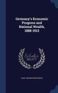 Germany's Economic Progress And National Wealth, 1888-1913 di Karl Theodor Helfferich edito da Sagwan Press