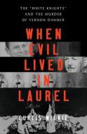 When Evil Lived in Laurel: The "white Knights" and the Murder of Vernon Dahmer di Curtis Wilkie edito da W W NORTON & CO