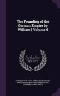 The Founding Of The German Empire By William I Volume 6 di Heinrich Von Sybel, Gamaliel Bradford, Marshall Livingston Perrin edito da Palala Press
