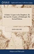 A Father's Legacy To His Daughters. By The Late Dr Gregory, Of Edinburgh. The Second Edition di John Gregory edito da Gale Ecco, Print Editions