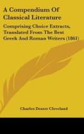 A Compendium Of Classical Literature: Comprising Choice Extracts, Translated From The Best Greek And Roman Writers (1861) di Charles Dexter Cleveland edito da Kessinger Publishing, Llc
