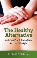 The Healthy Alternative: A Guide for a Pain-Free, Active Lifestyle di Todd P. Sullivan, Dr Todd P. Sullivan edito da Createspace