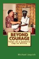 Beyond Courage: Tales of a Country Cop in Africa di Michael James Jaquish edito da Createspace