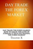 Day Trade the Forex Market: How to Crack the Code of Striking It Rich Daytrading the Forex Market: Underground Secrets and Weird Tricks to Million di Trader X edito da Createspace