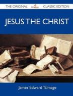 Jesus the Christ - The Original Classic Edition di James Edward Talmage edito da TEBBO