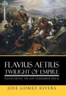 Flavius Aetius Twilight of Empire di Jose Gomez-Rivera edito da Xlibris