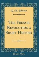 The French Revolution a Short History (Classic Reprint) di R. M. Johnston edito da Forgotten Books