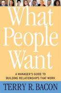What People Want: A Manager's Guide to Building Relationships That Work di Terry R. Bacon edito da NICHOLAS BREALEY PUB