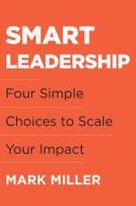 Smart Leadership: Four Simple Choices to Scale Your Impact di Mark Miller edito da BENBELLA BOOKS