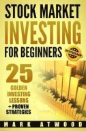 Stock Market Investing for Beginners: 25 Golden Investing Lessons + Proven Strategies di Mark Atwood edito da Createspace Independent Publishing Platform