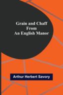 Grain and Chaff from an English Manor di Arthur Herbert Savory edito da Alpha Editions