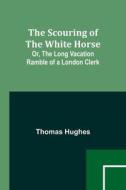 The Scouring of the White Horse; Or, The Long Vacation Ramble of a London Clerk di Thomas Hughes edito da Alpha Editions