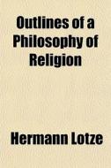 Outlines Of A Philosophy Of Religion di Hermann Lotze edito da General Books Llc