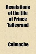 Revelations Of The Life Of Prince Talleyrand di Colmache edito da General Books Llc