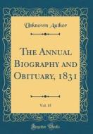 The Annual Biography and Obituary, 1831, Vol. 15 (Classic Reprint) di Unknown Author edito da Forgotten Books