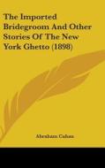 The Imported Bridegroom and Other Stories of the New York Ghetto (1898) di Abraham Cahan edito da Kessinger Publishing