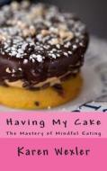 Having My Cake: The Mastery of Mindful Eating di Karen Wexler edito da Karen Wexler