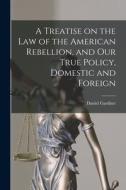 A Treatise on the Law of the American Rebellion, and Our True Policy, Domestic and Foreign di Daniel Gardner edito da LIGHTNING SOURCE INC